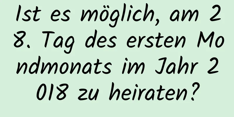 Ist es möglich, am 28. Tag des ersten Mondmonats im Jahr 2018 zu heiraten?