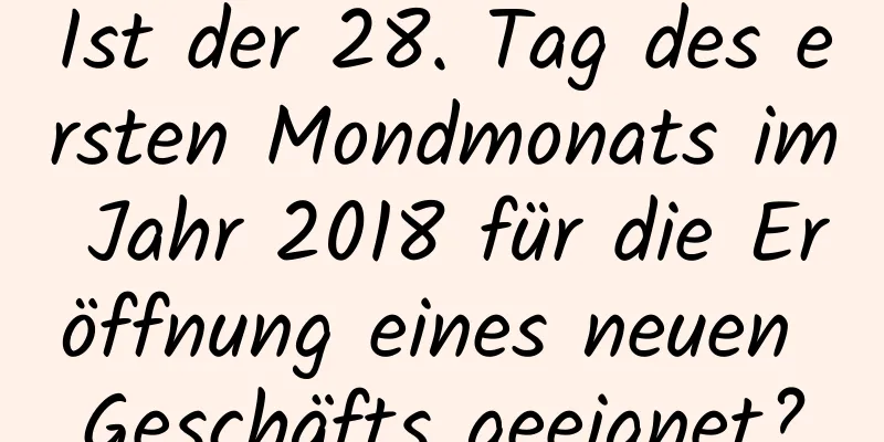 Ist der 28. Tag des ersten Mondmonats im Jahr 2018 für die Eröffnung eines neuen Geschäfts geeignet?