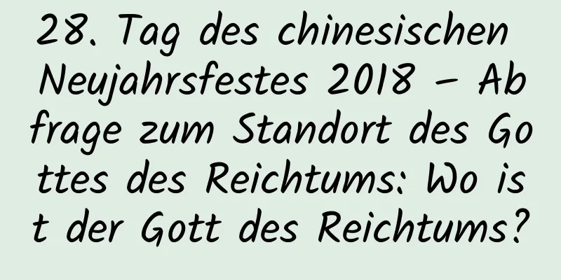 28. Tag des chinesischen Neujahrsfestes 2018 – Abfrage zum Standort des Gottes des Reichtums: Wo ist der Gott des Reichtums?