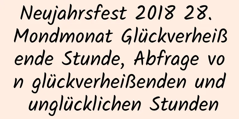 Neujahrsfest 2018 28. Mondmonat Glückverheißende Stunde, Abfrage von glückverheißenden und unglücklichen Stunden