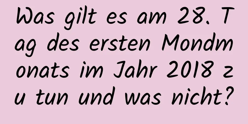 Was gilt es am 28. Tag des ersten Mondmonats im Jahr 2018 zu tun und was nicht?