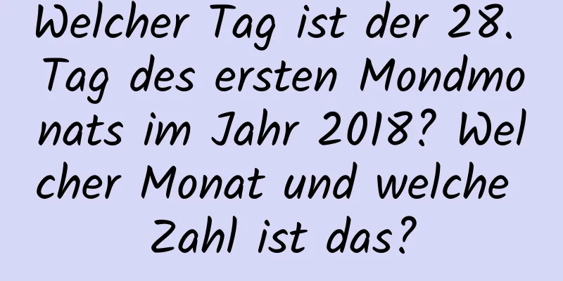 Welcher Tag ist der 28. Tag des ersten Mondmonats im Jahr 2018? Welcher Monat und welche Zahl ist das?