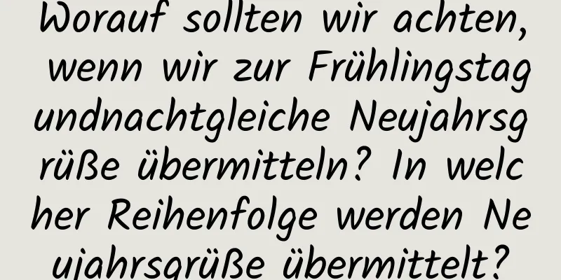 Worauf sollten wir achten, wenn wir zur Frühlingstagundnachtgleiche Neujahrsgrüße übermitteln? In welcher Reihenfolge werden Neujahrsgrüße übermittelt?