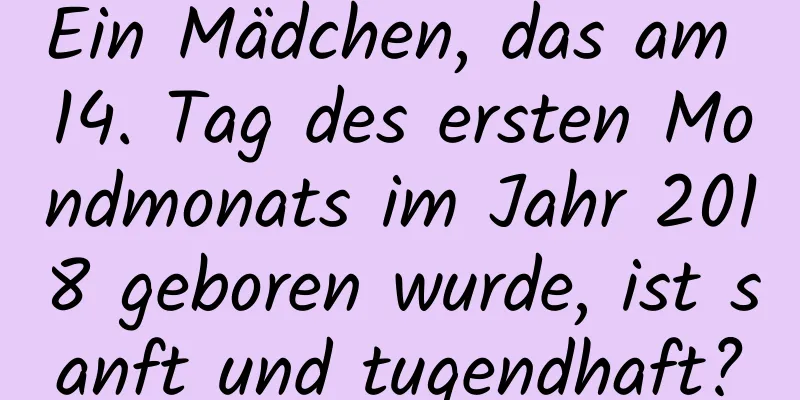 Ein Mädchen, das am 14. Tag des ersten Mondmonats im Jahr 2018 geboren wurde, ist sanft und tugendhaft?