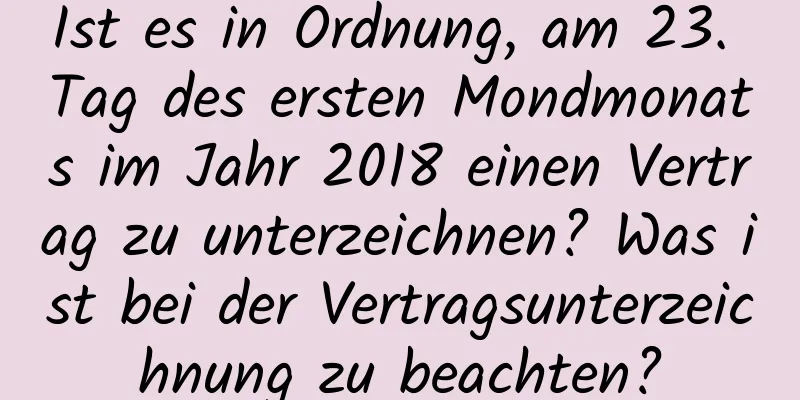 Ist es in Ordnung, am 23. Tag des ersten Mondmonats im Jahr 2018 einen Vertrag zu unterzeichnen? Was ist bei der Vertragsunterzeichnung zu beachten?