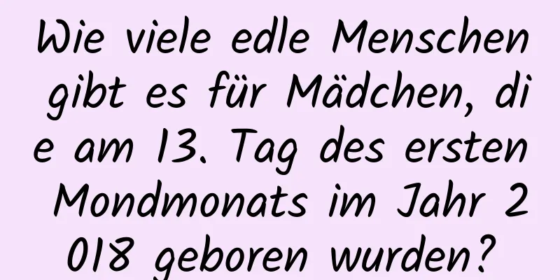 Wie viele edle Menschen gibt es für Mädchen, die am 13. Tag des ersten Mondmonats im Jahr 2018 geboren wurden?