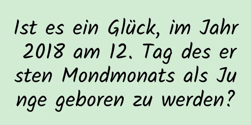 Ist es ein Glück, im Jahr 2018 am 12. Tag des ersten Mondmonats als Junge geboren zu werden?