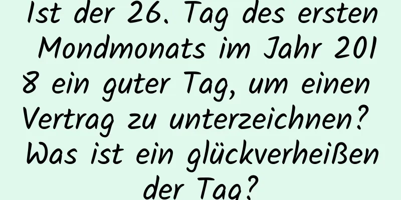 Ist der 26. Tag des ersten Mondmonats im Jahr 2018 ein guter Tag, um einen Vertrag zu unterzeichnen? Was ist ein glückverheißender Tag?