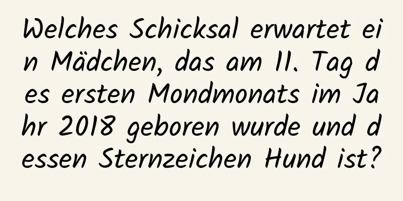 Welches Schicksal erwartet ein Mädchen, das am 11. Tag des ersten Mondmonats im Jahr 2018 geboren wurde und dessen Sternzeichen Hund ist?