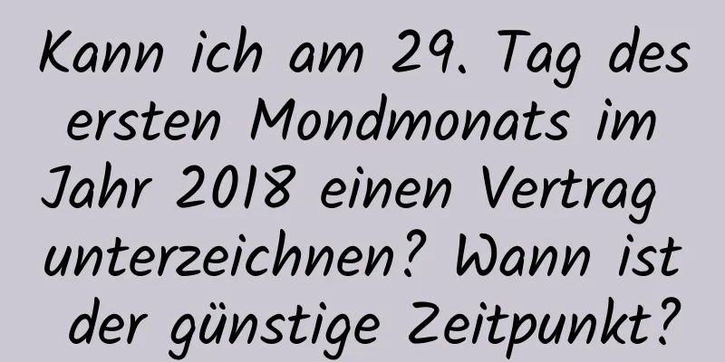 Kann ich am 29. Tag des ersten Mondmonats im Jahr 2018 einen Vertrag unterzeichnen? Wann ist der günstige Zeitpunkt?