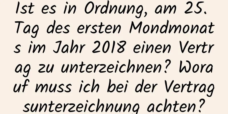 Ist es in Ordnung, am 25. Tag des ersten Mondmonats im Jahr 2018 einen Vertrag zu unterzeichnen? Worauf muss ich bei der Vertragsunterzeichnung achten?