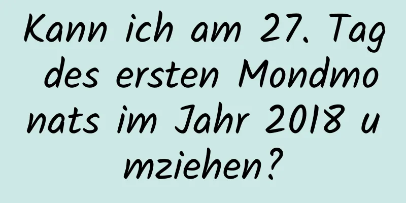 Kann ich am 27. Tag des ersten Mondmonats im Jahr 2018 umziehen?