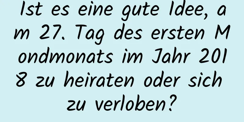 Ist es eine gute Idee, am 27. Tag des ersten Mondmonats im Jahr 2018 zu heiraten oder sich zu verloben?