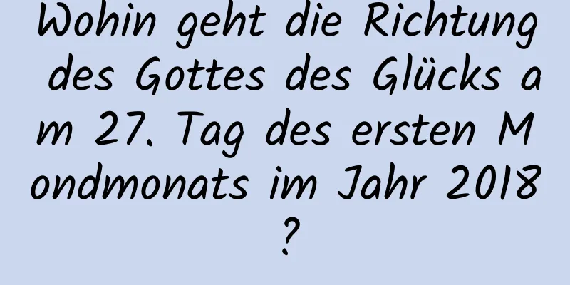 Wohin geht die Richtung des Gottes des Glücks am 27. Tag des ersten Mondmonats im Jahr 2018?