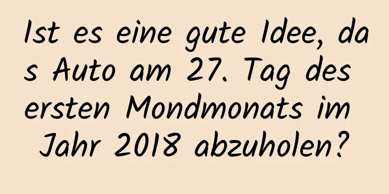 Ist es eine gute Idee, das Auto am 27. Tag des ersten Mondmonats im Jahr 2018 abzuholen?