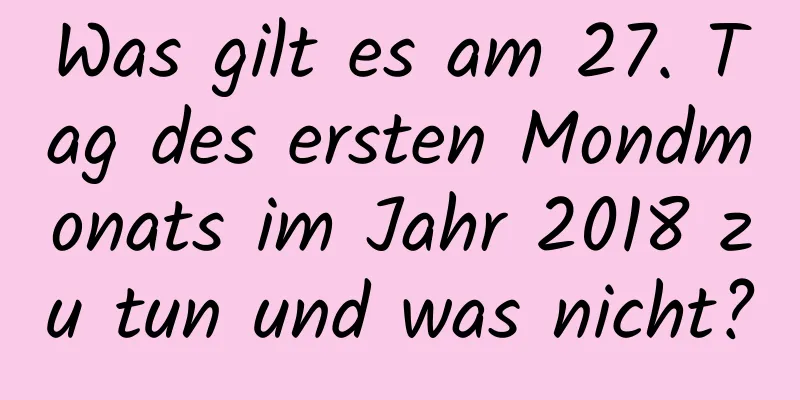 Was gilt es am 27. Tag des ersten Mondmonats im Jahr 2018 zu tun und was nicht?