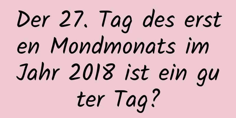 Der 27. Tag des ersten Mondmonats im Jahr 2018 ist ein guter Tag?