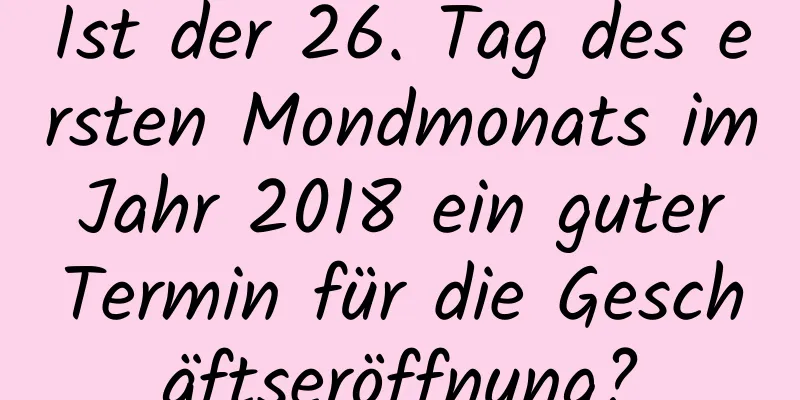 Ist der 26. Tag des ersten Mondmonats im Jahr 2018 ein guter Termin für die Geschäftseröffnung?