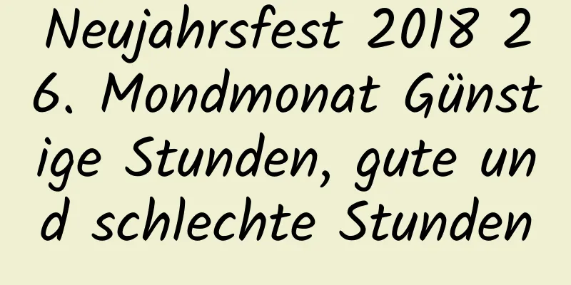 Neujahrsfest 2018 26. Mondmonat Günstige Stunden, gute und schlechte Stunden