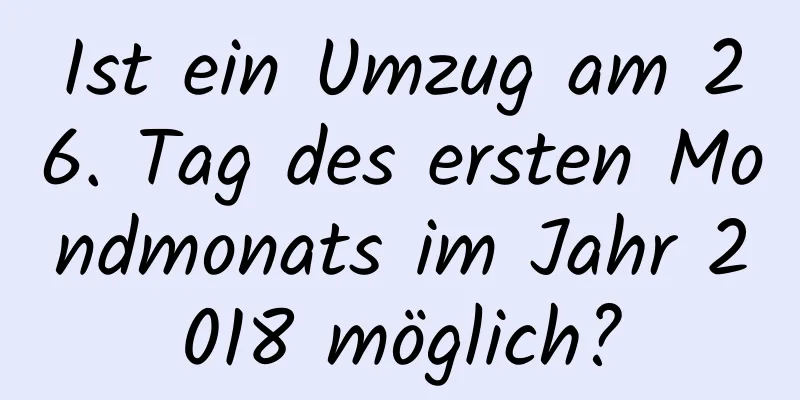 Ist ein Umzug am 26. Tag des ersten Mondmonats im Jahr 2018 möglich?