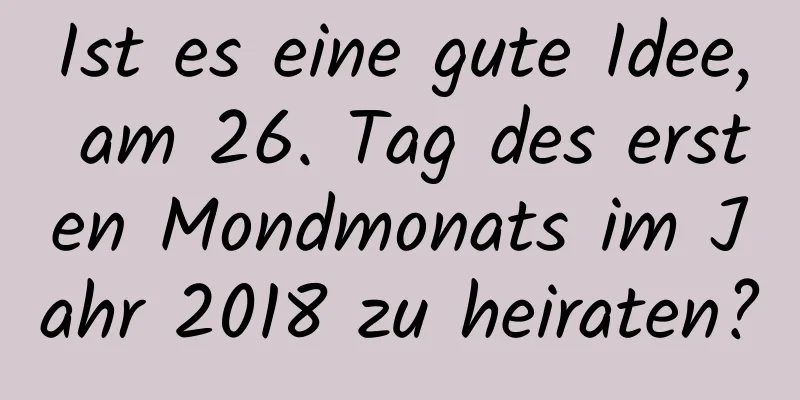 Ist es eine gute Idee, am 26. Tag des ersten Mondmonats im Jahr 2018 zu heiraten?