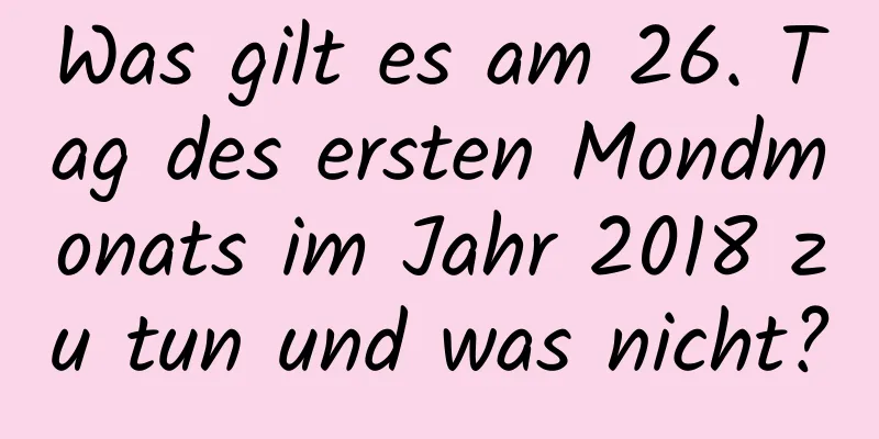 Was gilt es am 26. Tag des ersten Mondmonats im Jahr 2018 zu tun und was nicht?