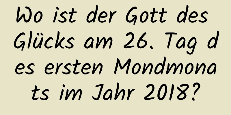 Wo ist der Gott des Glücks am 26. Tag des ersten Mondmonats im Jahr 2018?