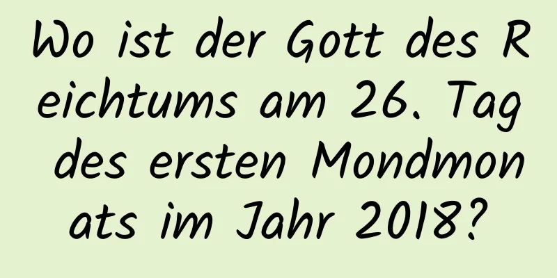 Wo ist der Gott des Reichtums am 26. Tag des ersten Mondmonats im Jahr 2018?