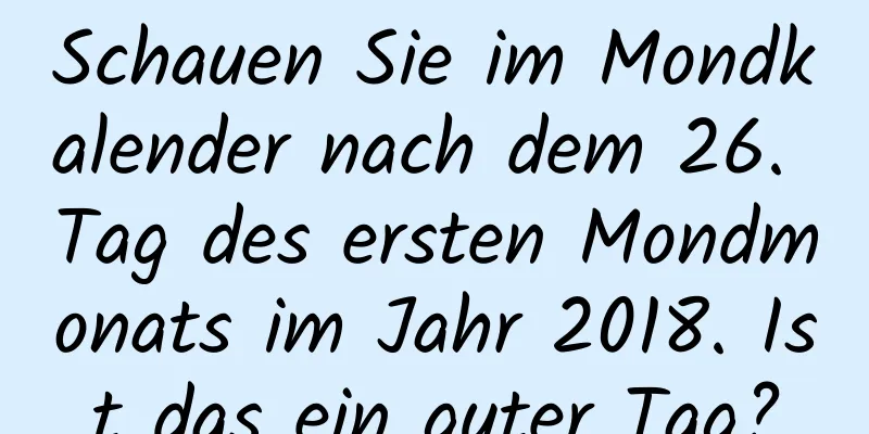 Schauen Sie im Mondkalender nach dem 26. Tag des ersten Mondmonats im Jahr 2018. Ist das ein guter Tag?