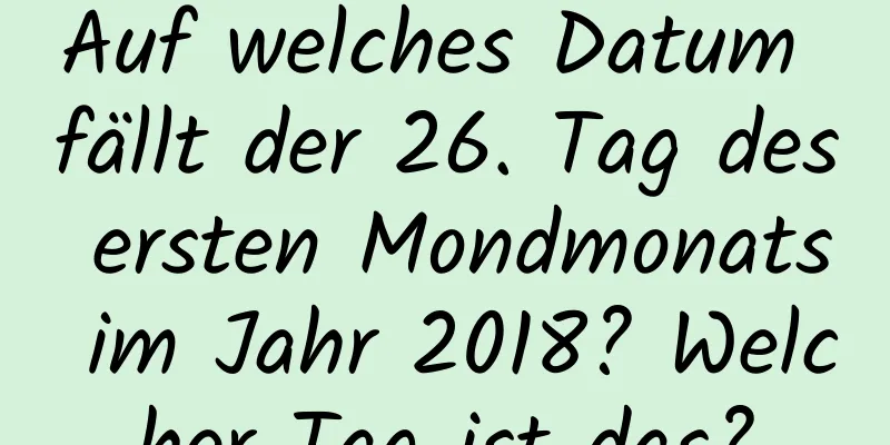 Auf welches Datum fällt der 26. Tag des ersten Mondmonats im Jahr 2018? Welcher Tag ist das?