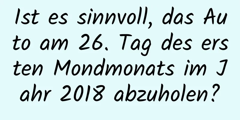 Ist es sinnvoll, das Auto am 26. Tag des ersten Mondmonats im Jahr 2018 abzuholen?