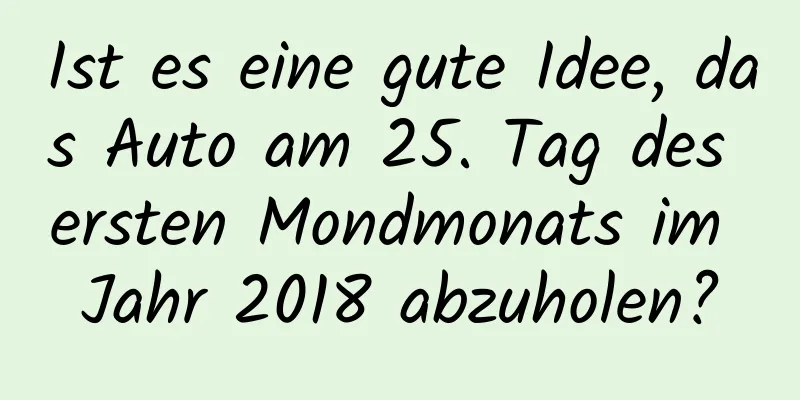 Ist es eine gute Idee, das Auto am 25. Tag des ersten Mondmonats im Jahr 2018 abzuholen?