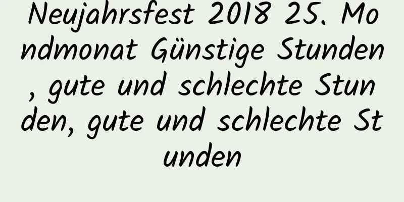 Neujahrsfest 2018 25. Mondmonat Günstige Stunden, gute und schlechte Stunden, gute und schlechte Stunden