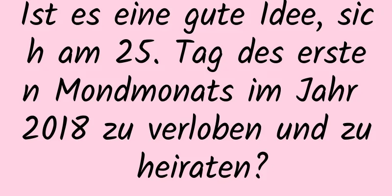 Ist es eine gute Idee, sich am 25. Tag des ersten Mondmonats im Jahr 2018 zu verloben und zu heiraten?