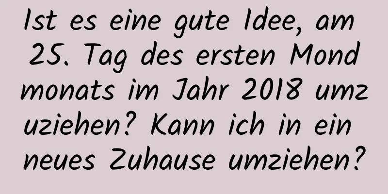 Ist es eine gute Idee, am 25. Tag des ersten Mondmonats im Jahr 2018 umzuziehen? Kann ich in ein neues Zuhause umziehen?