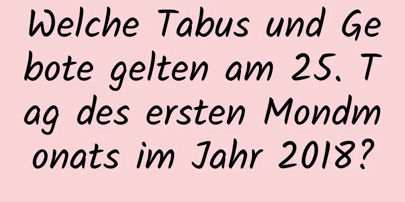 Welche Tabus und Gebote gelten am 25. Tag des ersten Mondmonats im Jahr 2018?