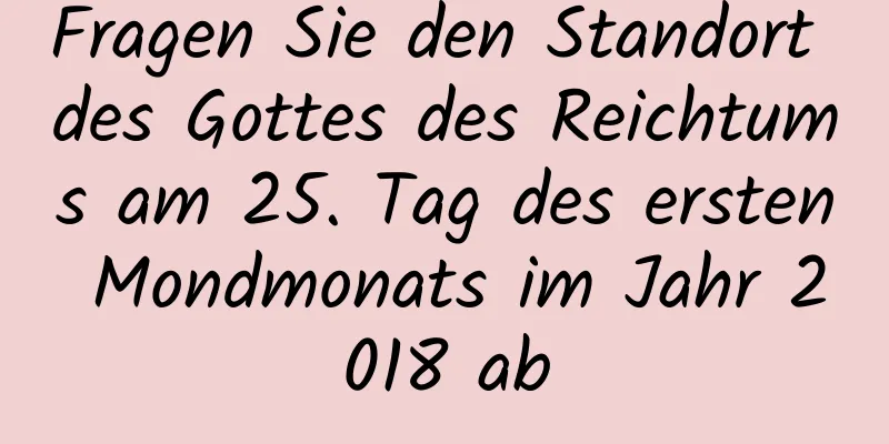 Fragen Sie den Standort des Gottes des Reichtums am 25. Tag des ersten Mondmonats im Jahr 2018 ab