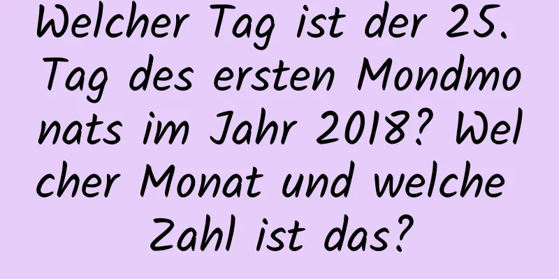 Welcher Tag ist der 25. Tag des ersten Mondmonats im Jahr 2018? Welcher Monat und welche Zahl ist das?