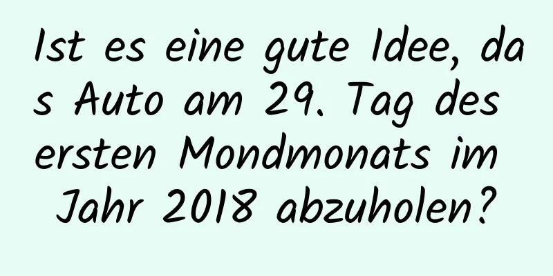 Ist es eine gute Idee, das Auto am 29. Tag des ersten Mondmonats im Jahr 2018 abzuholen?