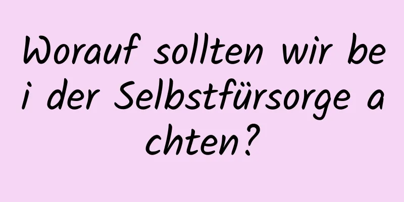 Worauf sollten wir bei der Selbstfürsorge achten?