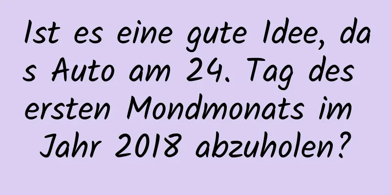 Ist es eine gute Idee, das Auto am 24. Tag des ersten Mondmonats im Jahr 2018 abzuholen?