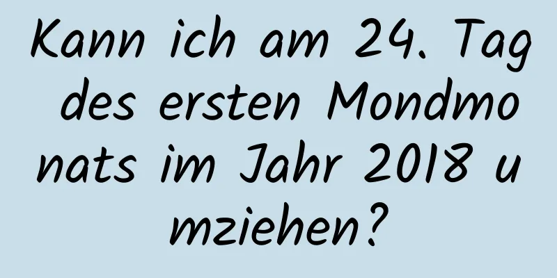 Kann ich am 24. Tag des ersten Mondmonats im Jahr 2018 umziehen?