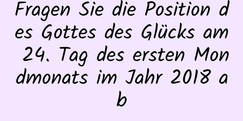 Fragen Sie die Position des Gottes des Glücks am 24. Tag des ersten Mondmonats im Jahr 2018 ab