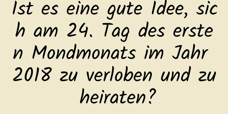 Ist es eine gute Idee, sich am 24. Tag des ersten Mondmonats im Jahr 2018 zu verloben und zu heiraten?