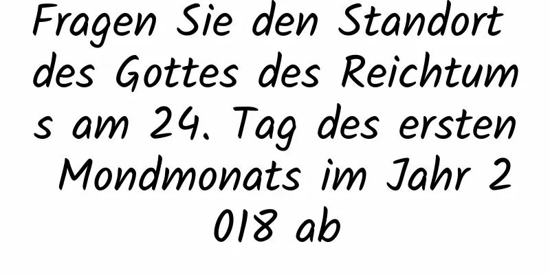 Fragen Sie den Standort des Gottes des Reichtums am 24. Tag des ersten Mondmonats im Jahr 2018 ab