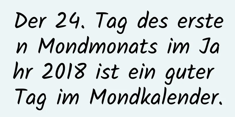 Der 24. Tag des ersten Mondmonats im Jahr 2018 ist ein guter Tag im Mondkalender.