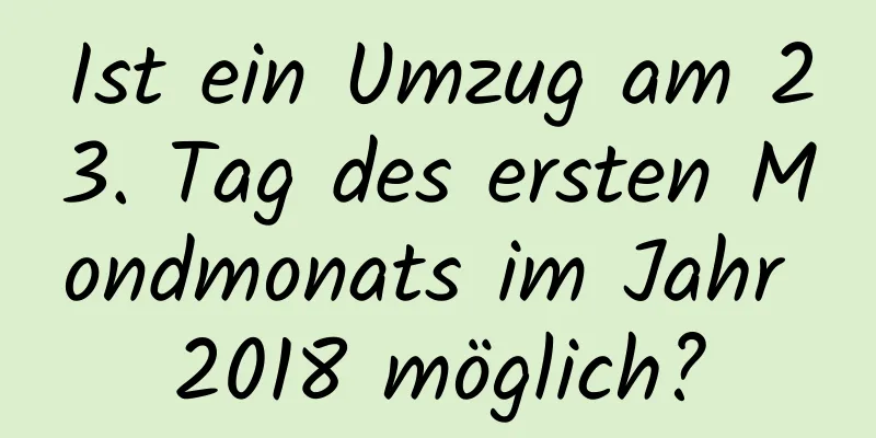 Ist ein Umzug am 23. Tag des ersten Mondmonats im Jahr 2018 möglich?