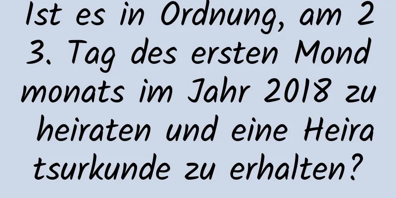 Ist es in Ordnung, am 23. Tag des ersten Mondmonats im Jahr 2018 zu heiraten und eine Heiratsurkunde zu erhalten?