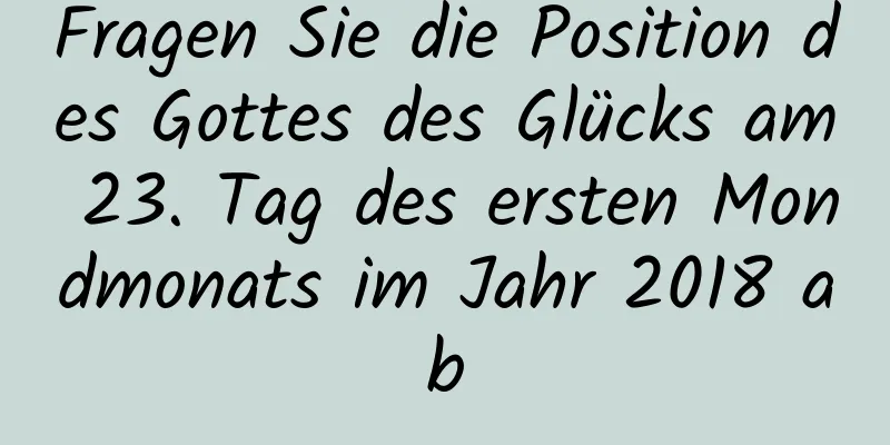 Fragen Sie die Position des Gottes des Glücks am 23. Tag des ersten Mondmonats im Jahr 2018 ab