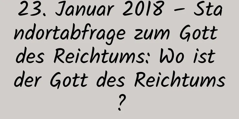 23. Januar 2018 – Standortabfrage zum Gott des Reichtums: Wo ist der Gott des Reichtums?